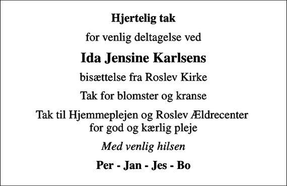 <p>Hjertelig tak<br />for venlig deltagelse ved<br />Ida Jensine Karlsens<br />bisættelse fra Roslev Kirke<br />Tak for blomster og kranse<br />Tak til Hjemmeplejen og Roslev Ældrecenter for god og kærlig pleje<br />Med venlig hilsen<br />Per - Jan - Jes - Bo</p>