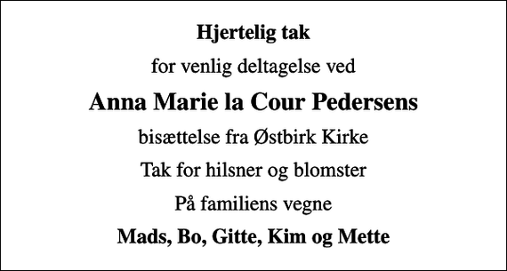 <p>Hjertelig tak<br />for venlig deltagelse ved<br />Anna Marie la Cour Pedersens<br />bisættelse fra Østbirk Kirke<br />Tak for hilsner og blomster<br />På familiens vegne<br />Mads, Bo, Gitte, Kim og Mette</p>