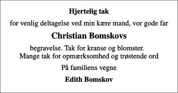 <p>Hjertelig tak<br />for venlig deltagelse ved min kære mand, vor gode far<br />Christian Bomskovs<br />begravelse. Tak for kranse og blomster. Mange tak for opmærksomhed og trøstende ord<br />På familiens vegne<br />Edith Bomskov</p>