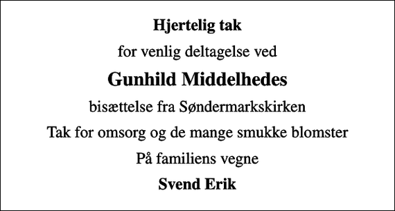 <p>Hjertelig tak<br />for venlig deltagelse ved<br />Gunhild Middelhedes<br />bisættelse fra Søndermarkskirken<br />Tak for omsorg og de mange smukke blomster<br />På familiens vegne<br />Svend Erik</p>