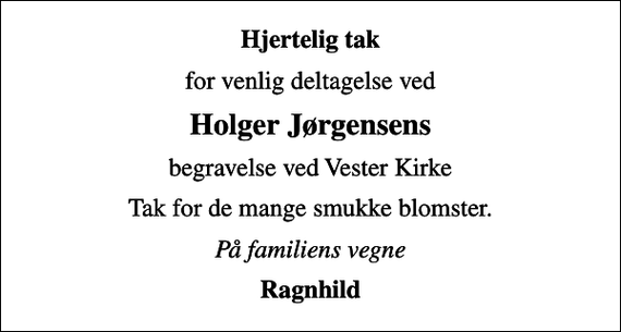 <p>Hjertelig tak<br />for venlig deltagelse ved<br />Holger Jørgensens<br />begravelse ved Vester Kirke<br />Tak for de mange smukke blomster.<br />På familiens vegne<br />Ragnhild</p>