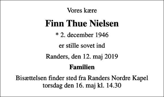 <p>Vores kære<br />Finn Thue Nielsen<br />* 2. december 1946<br />er stille sovet ind<br />Randers, den 12. maj 2019<br />Familien<br />Bisættelsen finder sted fra Randers Nordre Kapel torsdag den 16. maj kl. 14.30</p>