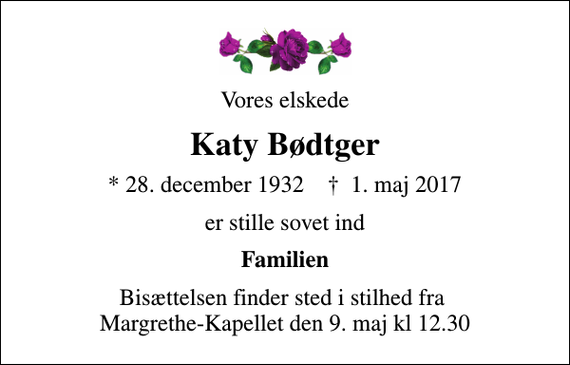 <p>Vores elskede<br />Katy Bødtger<br />* 28. december 1932 ✝ 1. maj 2017<br />er stille sovet ind<br />Familien<br />Bisættelsen finder sted i stilhed fra Margrethe-Kapellet den 9. maj kl 12.30</p>
