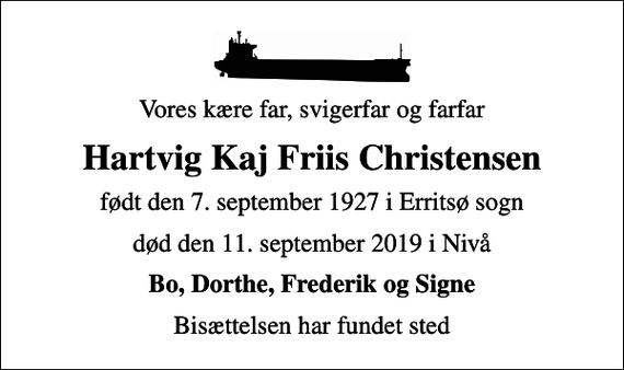 <p>Vores kære far, svigerfar og farfar<br />Hartvig Kaj Friis Christensen<br />født den 7. september 1927 i Erritsø sogn<br />død den 11. september 2019 i Nivå<br />Bo, Dorthe, Frederik og Signe<br />Bisættelsen har fundet sted</p>
