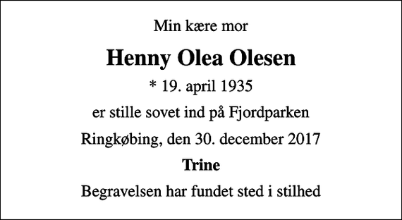 <p>Min kære mor<br />Henny Olea Olesen<br />* 19. april 1935<br />er stille sovet ind på Fjordparken<br />Ringkøbing, den 30. december 2017<br />Trine<br />Begravelsen har fundet sted i stilhed</p>