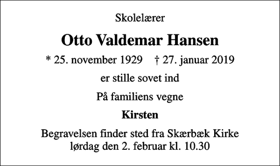<p>Skolelærer<br />Otto Valdemar Hansen<br />* 25. november 1929 ✝ 27. januar 2019<br />er stille sovet ind<br />På familiens vegne<br />Kirsten<br />Begravelsen finder sted fra Skærbæk Kirke lørdag den 2. februar kl. 10.30</p>