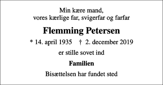<p>Min kære mand, vores kærlige far, svigerfar og farfar<br />Flemming Petersen<br />* 14. april 1935 ✝ 2. december 2019<br />er stille sovet ind<br />Familien<br />Bisættelsen har fundet sted</p>