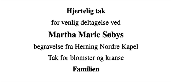 <p>Hjertelig tak<br />for venlig deltagelse ved<br />Martha Marie Søbys<br />begravelse fra Herning Nordre Kapel<br />Tak for blomster og kranse<br />Familien</p>