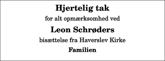 <p>Hjertelig tak<br />for alt opmærksomhed ved<br />Leon Schrøders<br />bisættelse fra Haverslev Kirke<br />Familien</p>
