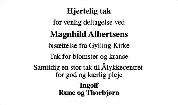 <p>Hjertelig tak<br />for venlig deltagelse ved<br />Magnhild Albertsens<br />bisættelse fra Gylling Kirke<br />Tak for blomster og kranse<br />Samtidig en stor tak til Ålykkecentret for god og kærlig pleje<br />Ingolf Rune og Thorbjørn</p>