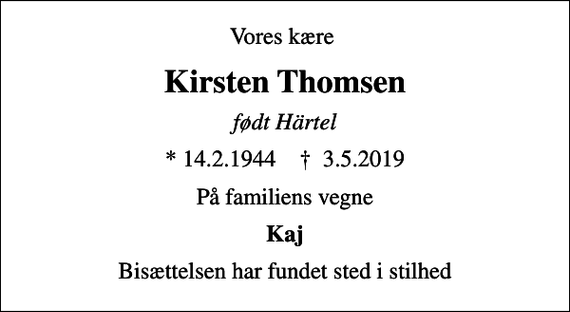 <p>Vores kære<br />Kirsten Thomsen<br />født Härtel<br />* 14.2.1944 ✝ 3.5.2019<br />På familiens vegne<br />Kaj<br />Bisættelsen har fundet sted i stilhed</p>