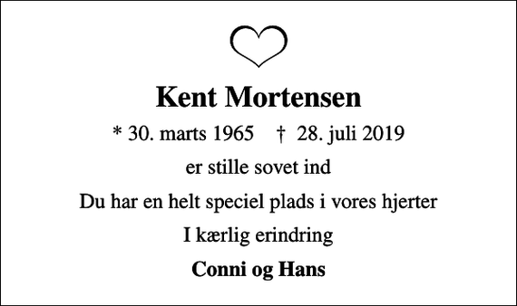 <p>Kent Mortensen<br />* 30. marts 1965 ✝ 28. juli 2019<br />er stille sovet ind<br />Du har en helt speciel plads i vores hjerter<br />I kærlig erindring<br />Conni og Hans</p>