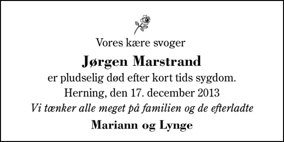 <p>Vores kære svoger<br />Jørgen Marstrand<br />er pludselig død efter kort tids sygdom.<br />Herning, den 17. december 2013<br />Vi tænker alle meget på familien og de efterladte<br />Mariann og Lynge</p>