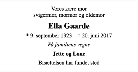<p>Vores kære mor svigermor, mormor og oldemor<br />Ella Gaarde<br />* 9. september 1923 ✝ 20. juni 2017<br />På familiens vegne<br />Jette og Lone<br />Bisættelsen har fundet sted</p>