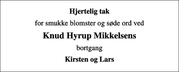 <p>Hjertelig tak<br />for smukke blomster og søde ord ved<br />Knud Hyrup Mikkelsens<br />bortgang<br />Kirsten og Lars</p>