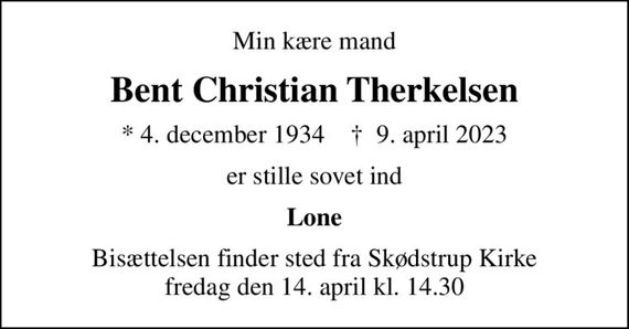 Min kære mand
Bent Christian Therkelsen
* 4. december 1934    &#x271d; 9. april 2023
er stille sovet ind
Lone
Bisættelsen finder sted fra Skødstrup Kirke  fredag den 14. april kl. 14.30