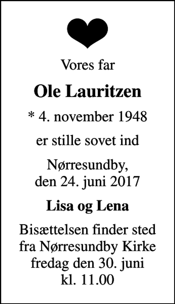 <p>Vores far<br />Ole Lauritzen<br />* 4. november 1948<br />er stille sovet ind<br />Nørresundby, den 24. juni 2017<br />Lisa og Lena<br />Bisættelsen finder sted fra Nørresundby Kirke fredag den 30. juni kl. 11.00</p>