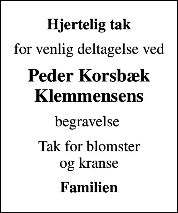 <p>Hjertelig tak<br />for venlig deltagelse ved<br />Peder Korsbæk Klemmensens<br />begravelse<br />Tak for blomster og kranse<br />Familien</p>