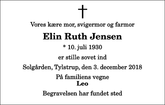 <p>Vores kære mor, svigermor og farmor<br />Elin Ruth Jensen<br />* 10. juli 1930<br />er stille sovet ind<br />Solgården, Tylstrup, den 3. december 2018<br />På familiens vegne<br />Leo<br />Begravelsen har fundet sted</p>