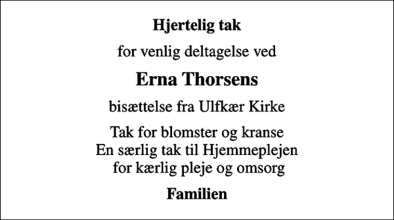<p>Hjertelig tak<br />for venlig deltagelse ved<br />Erna Thorsens<br />bisættelse fra Ulfkær Kirke<br />Tak for blomster og kranse En særlig tak til Hjemmeplejen for kærlig pleje og omsorg<br />Familien</p>