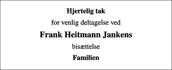 <p>Hjertelig tak<br />for venlig deltagelse ved<br />Frank Heitmann Jankens<br />bisættelse<br />Familien</p>