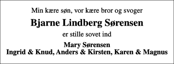 <p>Min kære søn, vor kære bror og svoger<br />Bjarne Lindberg Sørensen<br />er stille sovet ind<br />Mary Sørensen Ingrid &amp; Knud, Anders &amp; Kirsten, Karen &amp; Magnus</p>