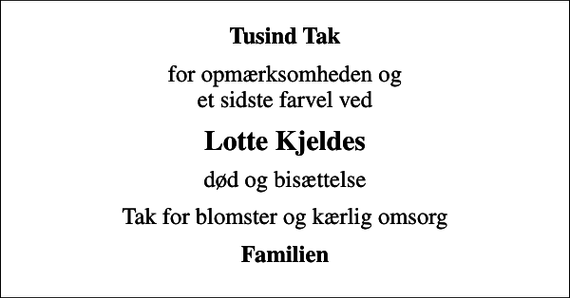 <p>Tusind Tak<br />for opmærksomheden og et sidste farvel ved<br />Lotte Kjeldes<br />død og bisættelse<br />Tak for blomster og kærlig omsorg<br />Familien</p>