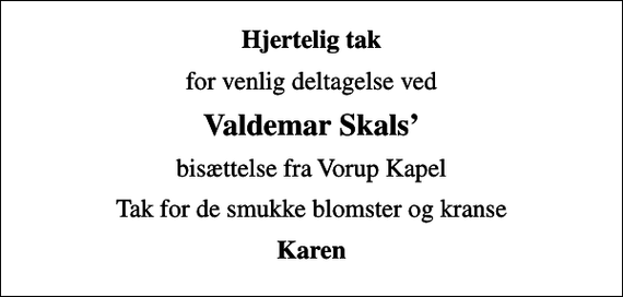<p>Hjertelig tak<br />for venlig deltagelse ved<br />Valdemar Skals<br />bisættelse fra Vorup Kapel<br />Tak for de smukke blomster og kranse<br />Karen</p>