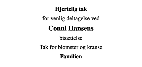 <p>Hjertelig tak<br />for venlig deltagelse ved<br />Conni Hansens<br />bisættelse<br />Tak for blomster og kranse<br />Familien</p>