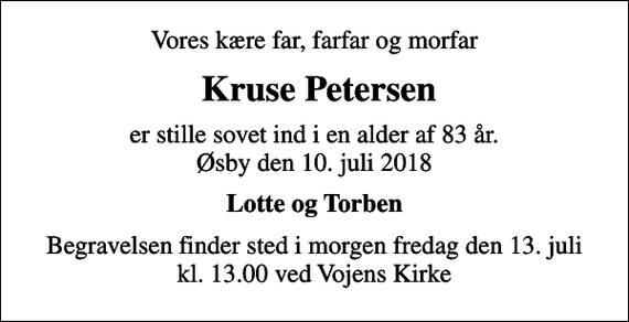 <p>Vores kære far, farfar og morfar<br />Kruse Petersen<br />er stille sovet ind i en alder af 83 år. Øsby den 10. juli 2018<br />Lotte og Torben<br />Begravelsen finder sted i morgen fredag den 13. juli kl. 13.00 ved Vojens Kirke</p>