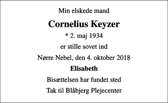 <p>Min elskede mand<br />Cornelius Keyzer<br />* 2. maj 1934<br />er stille sovet ind<br />Nørre Nebel, den 4. oktober 2018<br />Elisabeth<br />Bisættelsen har fundet sted<br />Tak til Blåbjerg Plejecenter</p>