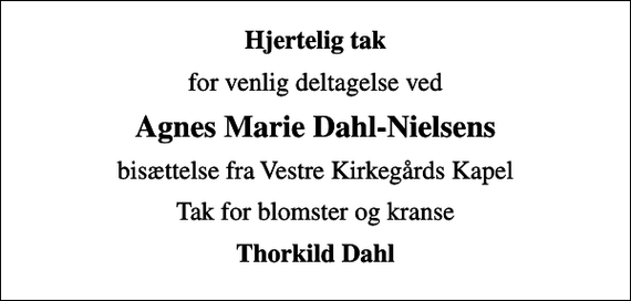 <p>Hjertelig tak<br />for venlig deltagelse ved<br />Agnes Marie Dahl-Nielsens<br />bisættelse fra Vestre Kirkegårds Kapel<br />Tak for blomster og kranse<br />Thorkild Dahl</p>