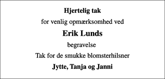 <p>Hjertelig tak<br />for venlig opmærksomhed ved<br />Erik Lunds<br />begravelse<br />Tak for de smukke blomsterhilsner<br />Jytte, Tanja og Janni</p>