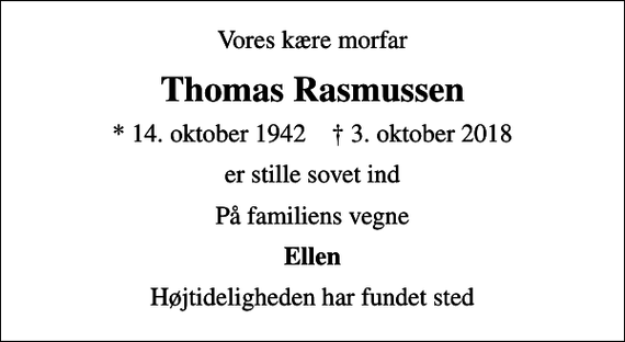 <p>Vores kære morfar<br />Thomas Rasmussen<br />* 14. oktober 1942 ✝ 3. oktober 2018<br />er stille sovet ind<br />På familiens vegne<br />Ellen<br />Højtideligheden har fundet sted</p>