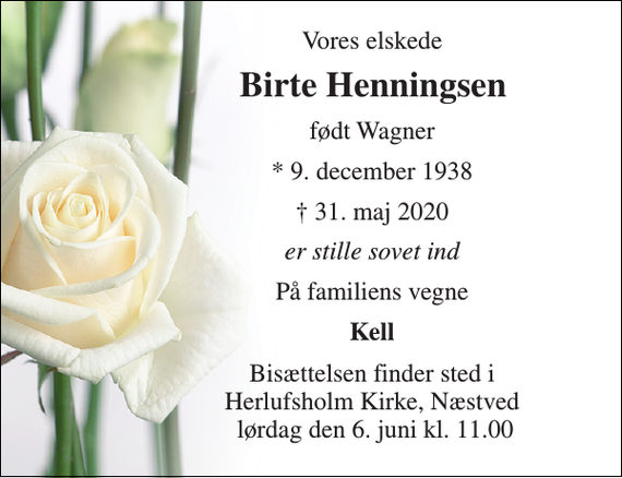 <p>Vores elskede<br />Birte Henningsen​<br />født Wagner<br />*​ 9. december 1938<br />✝​ 31. maj 2020​<br />er stille sovet ind<br />På familiens vegne<br />Kell<br />Bisættelsen​ finder sted i Herlufsholm Kirke, Næstved lørdag den 6. juni​ kl. 11.00</p>