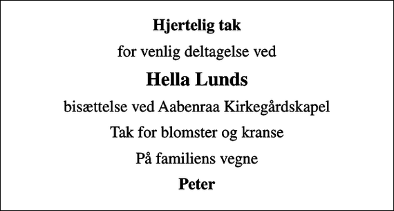 <p>Hjertelig tak<br />for venlig deltagelse ved<br />Hella Lunds<br />bisættelse ved Aabenraa Kirkegårdskapel<br />Tak for blomster og kranse<br />På familiens vegne<br />Peter</p>