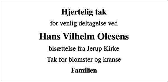 <p>Hjertelig tak<br />for venlig deltagelse ved<br />Hans Vilhelm Olesens<br />bisættelse fra Jerup Kirke<br />Tak for blomster og kranse<br />Familien</p>