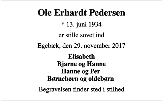 <p>Ole Erhardt Pedersen<br />* 13. juni 1934<br />er stille sovet ind<br />Egebæk, den 29. november 2017<br />Elisabeth Bjarne og Hanne Hanne og Per Børnebørn og oldebørn<br />Begravelsen finder sted i stilhed</p>