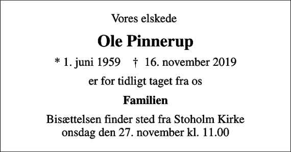 <p>Vores elskede<br />Ole Pinnerup<br />* 1. juni 1959 ✝ 16. november 2019<br />er for tidligt taget fra os<br />Familien<br />Bisættelsen finder sted fra Stoholm Kirke onsdag den 27. november kl. 11.00</p>