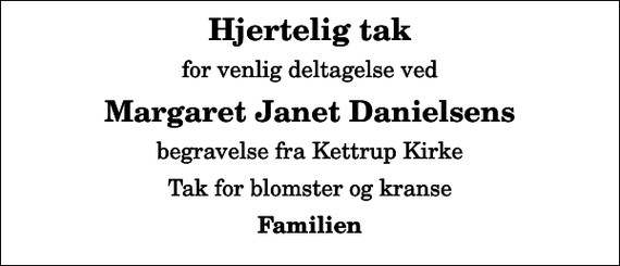 <p>Hjertelig tak<br />for venlig deltagelse ved<br />Margaret Janet Danielsens<br />begravelse fra Kettrup Kirke<br />Tak for blomster og kranse<br />Familien</p>