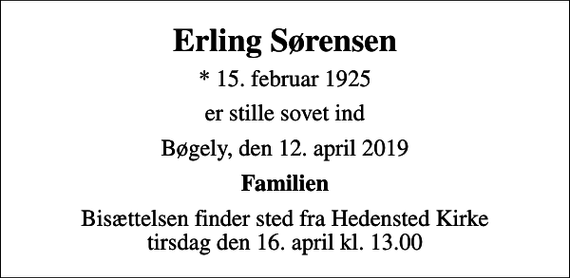 <p>Erling Sørensen<br />* 15. februar 1925<br />er stille sovet ind<br />Bøgely, den 12. april 2019<br />Familien<br />Bisættelsen finder sted fra Hedensted Kirke tirsdag den 16. april kl. 13.00</p>