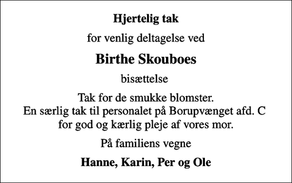 <p>Hjertelig tak<br />for venlig deltagelse ved<br />Birthe Skouboes<br />bisættelse<br />Tak for de smukke blomster. En særlig tak til personalet på Borupvænget afd. C for god og kærlig pleje af vores mor.<br />På familiens vegne<br />Hanne, Karin, Per og Ole</p>