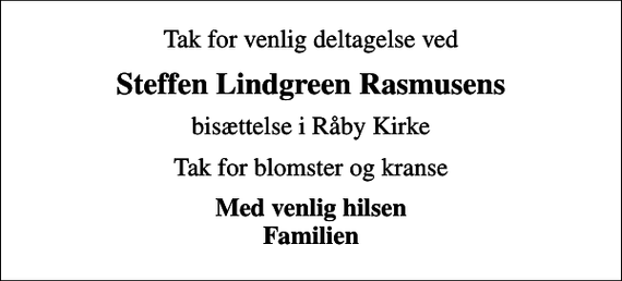 <p>Tak for venlig deltagelse ved<br />Steffen Lindgreen Rasmusens<br />bisættelse i Råby Kirke<br />Tak for blomster og kranse<br />Med venlig hilsen Familien</p>