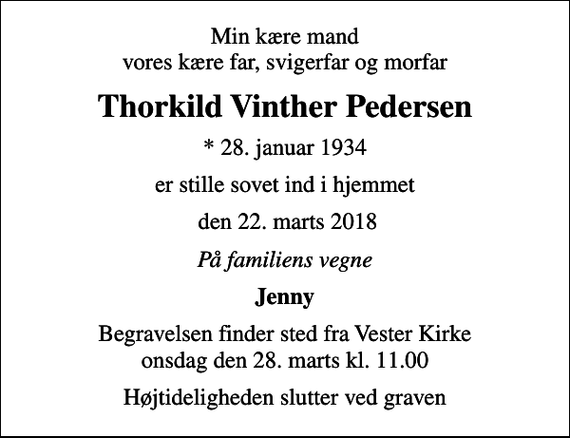 <p>Min kære mand vores kære far, svigerfar og morfar<br />Thorkild Vinther Pedersen<br />* 28. januar 1934<br />er stille sovet ind i hjemmet<br />den 22. marts 2018<br />På familiens vegne<br />Jenny<br />Begravelsen finder sted fra Vester Kirke onsdag den 28. marts kl. 11.00<br />Højtideligheden slutter ved graven</p>