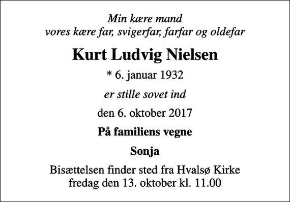 <p>Min kære mand vores kære far, svigerfar, farfar og oldefar<br />Kurt Ludvig Nielsen<br />* 6. januar 1932<br />er stille sovet ind<br />den 6. oktober 2017<br />På familiens vegne<br />Sonja<br />Bisættelsen finder sted fra Hvalsø Kirke fredag den 13. oktober kl. 11.00</p>