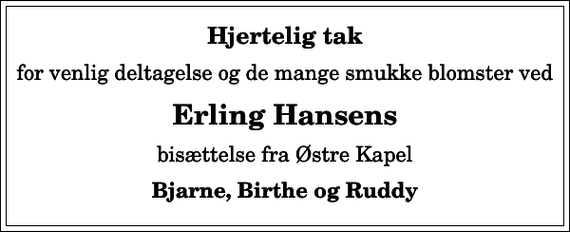 <p>Hjertelig tak<br />for venlig deltagelse og de mange smukke blomster ved<br />Erling Hansens<br />bisættelse fra Østre Kapel<br />Bjarne, Birthe og Ruddy</p>