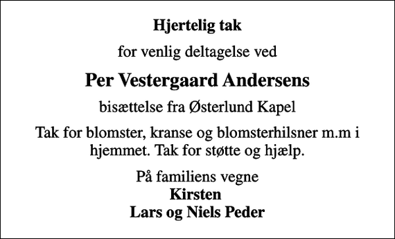 <p>Hjertelig tak<br />for venlig deltagelse ved<br />Per Vestergaard Andersens<br />bisættelse fra Østerlund Kapel<br />Tak for blomster, kranse og blomsterhilsner m.m i hjemmet. Tak for støtte og hjælp.<br />På familiens vegne <em>Kirsten Lars og Niels Peder</em></p>