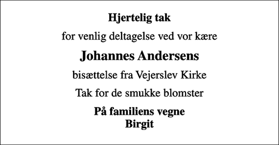 <p>Hjertelig tak<br />for venlig deltagelse ved vor kære<br />Johannes Andersens<br />bisættelse fra Vejerslev Kirke<br />Tak for de smukke blomster<br />På familiens vegne Birgit</p>
