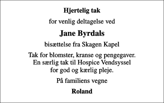 <p>Hjertelig tak<br />for venlig deltagelse ved<br />Jane Byrdals<br />bisættelse fra Skagen Kapel<br />Tak for blomster, kranse og pengegaver. En særlig tak til Hospice Vendsyssel for god og kærlig pleje.<br />På familiens vegne<br />Roland</p>