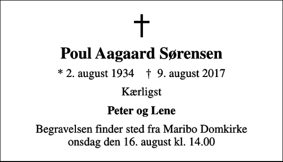 <p>Poul Aagaard Sørensen<br />* 2. august 1934 ✝ 9. august 2017<br />Kærligst<br />Peter og Lene<br />Begravelsen finder sted fra Maribo Domkirke onsdag den 16. august kl. 14.00</p>
